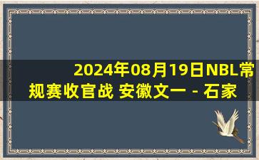 2024年08月19日NBL常规赛收官战 安徽文一 - 石家庄翔蓝 全场录像